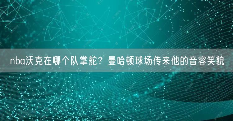 nba沃克在哪个队掌舵？曼哈顿球场传来他的音容笑貌