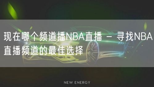 现在哪个频道播NBA直播 - 寻找NBA直播频道的最佳选择