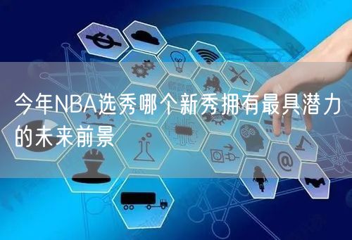 今年NBA选秀哪个新秀拥有最具潜力的未来前景