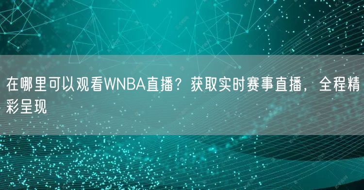 在哪里可以观看WNBA直播？获取实时赛事直播，全程精彩呈现