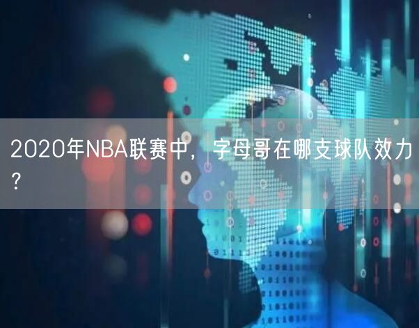 2020年NBA联赛中，字母哥在哪支球队效力？