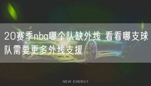 20赛季nba哪个队缺外线 看看哪支球队需要更多外线支援