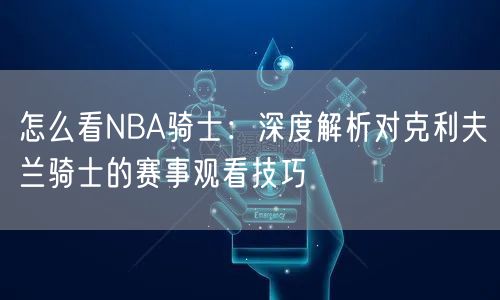 怎么看NBA骑士：深度解析对克利夫兰骑士的赛事观看技巧