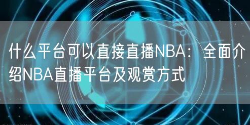 什么平台可以直接直播NBA：全面介绍NBA直播平台及观赏方式