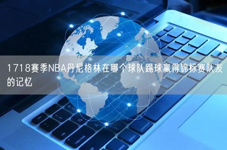 1718赛季NBA丹尼格林在哪个球队踢球赢得锦标赛队友的记忆