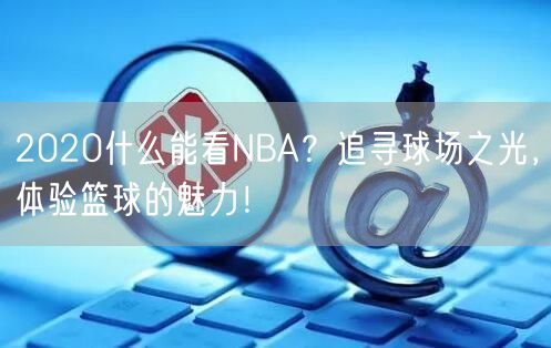 2020什么能看NBA？追寻球场之光，体验篮球的魅力！