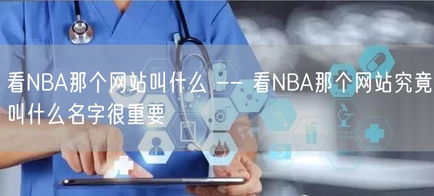 看NBA那个网站叫什么 -- 看NBA那个网站究竟叫什么名字很重要