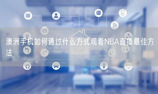 澳洲手机如何通过什么方式观看NBA直播最佳方法