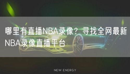 哪里有直播NBA录像？寻找全网最新NBA录像直播平台