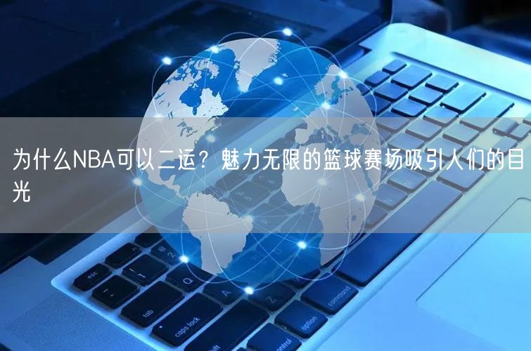 为什么NBA可以二运？魅力无限的篮球赛场吸引人们的目光