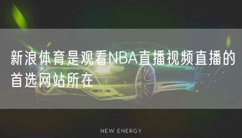 新浪体育是观看NBA直播视频直播的首选网站所在