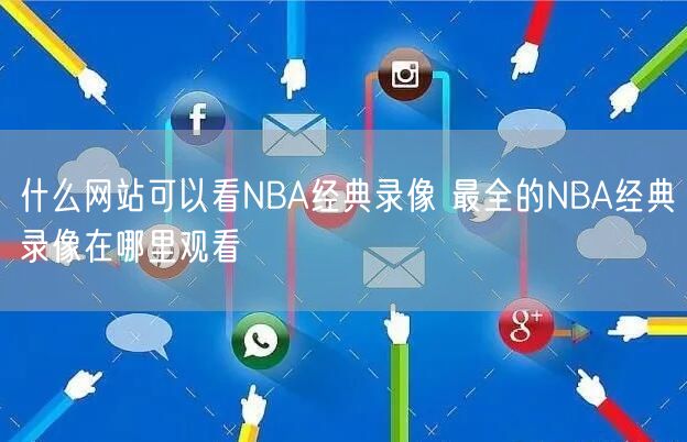 什么网站可以看NBA经典录像 最全的NBA经典录像在哪里观看