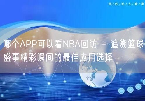 哪个APP可以看NBA回访 - 追溯篮球盛事精彩瞬间的最佳应用选择