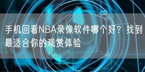 手机回看NBA录像软件哪个好？找到最适合你的观赏体验