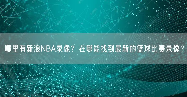 哪里有新浪NBA录像？在哪能找到最新的篮球比赛录像？