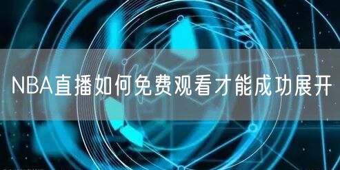 NBA直播如何免费观看才能成功展开