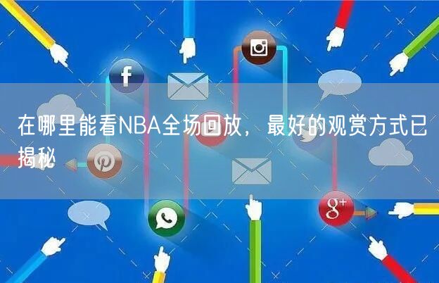 在哪里能看NBA全场回放，最好的观赏方式已揭秘