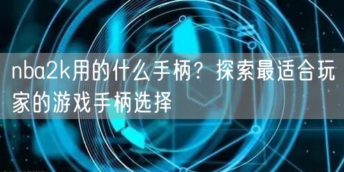 nba2k用的什么手柄？探索最适合玩家的游戏手柄选择