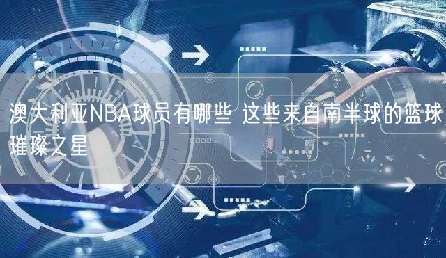 澳大利亚NBA球员有哪些 这些来自南半球的篮球璀璨之星