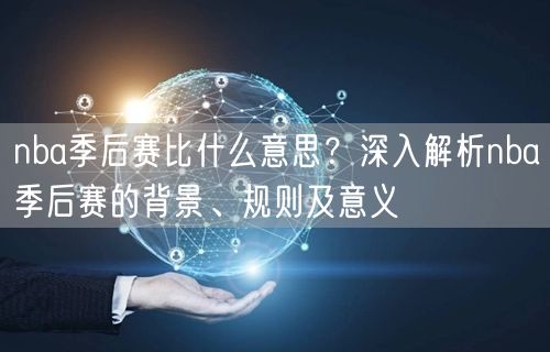 nba季后赛比什么意思？深入解析nba季后赛的背景、规则及意义