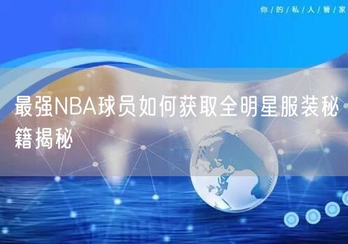 最强NBA球员如何获取全明星服装秘籍揭秘