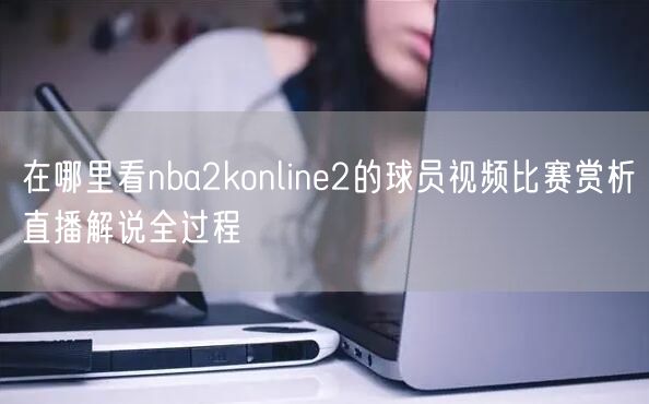 在哪里看nba2konline2的球员视频比赛赏析直播解说全过程