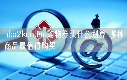 nba2konline购物券买什么划算 哪种商品最值得购买