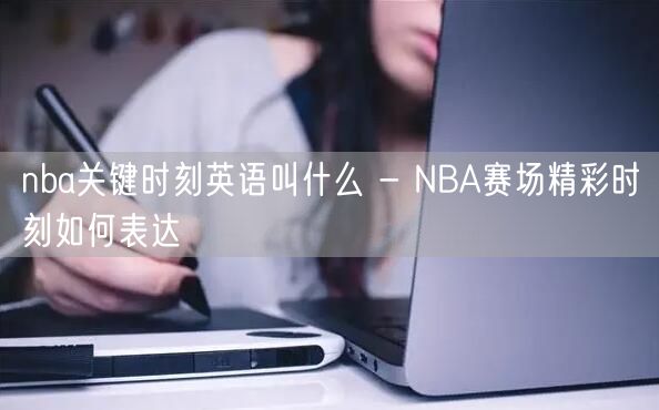 nba关键时刻英语叫什么 - NBA赛场精彩时刻如何表达