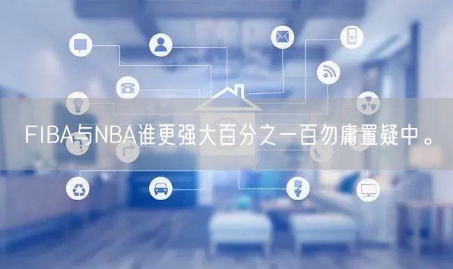 FIBA与NBA谁更强大百分之一百勿庸置疑中。