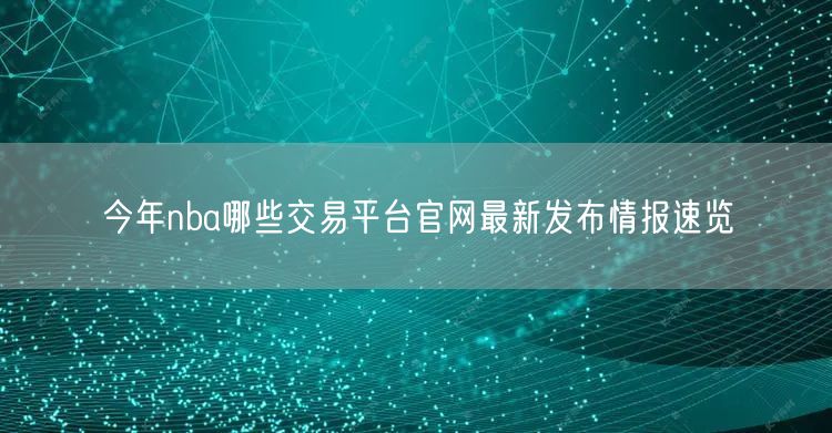 今年nba哪些交易平台官网最新发布情报速览