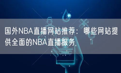 国外NBA直播网站推荐：哪些网站提供全面的NBA直播服务