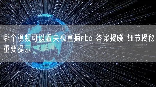 哪个视频可以看央视直播nba 答案揭晓 细节揭秘重要提示