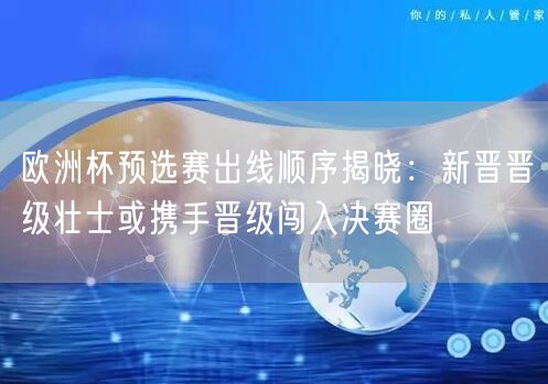 欧洲杯预选赛出线顺序揭晓：新晋晋级壮士或携手晋级闯入决赛圈