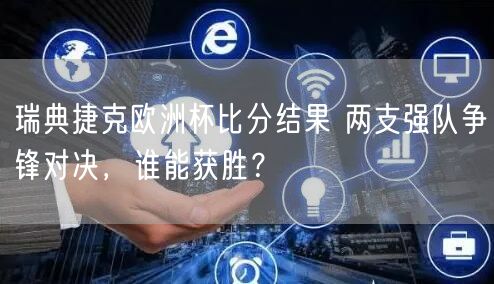 瑞典捷克欧洲杯比分结果 两支强队争锋对决，谁能获胜？
