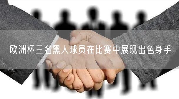 欧洲杯三名黑人球员在比赛中展现出色身手