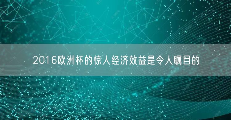 2016欧洲杯的惊人经济效益是令人瞩目的