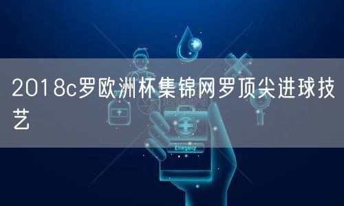 2018c罗欧洲杯集锦网罗顶尖进球技艺