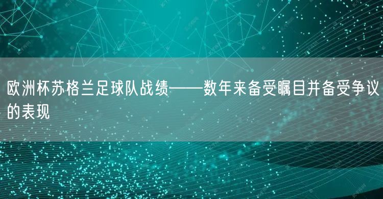 欧洲杯苏格兰足球队战绩——数年来备受瞩目并备受争议的表现