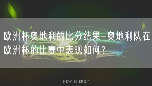 欧洲杯奥地利的比分结果-奥地利队在欧洲杯的比赛中表现如何？