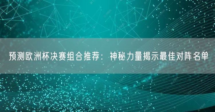 预测欧洲杯决赛组合推荐：神秘力量揭示最佳对阵名单