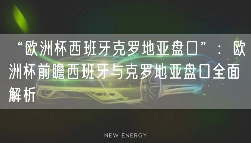 “欧洲杯西班牙克罗地亚盘口”：欧洲杯前瞻西班牙与克罗地亚盘口全面解析