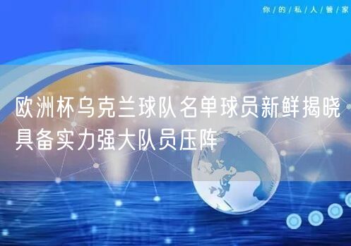 欧洲杯乌克兰球队名单球员新鲜揭晓具备实力强大队员压阵