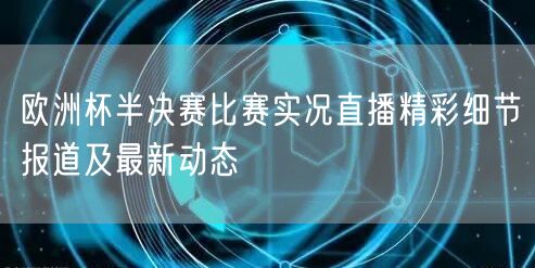 欧洲杯半决赛比赛实况直播精彩细节报道及最新动态