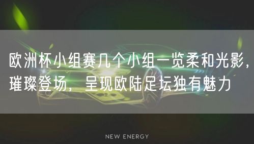 欧洲杯小组赛几个小组一览柔和光影，璀璨登场，呈现欧陆足坛独有魅力