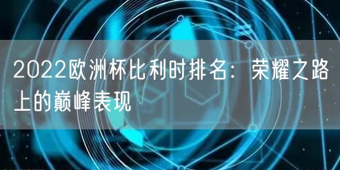 2022欧洲杯比利时排名：荣耀之路上的巅峰表现