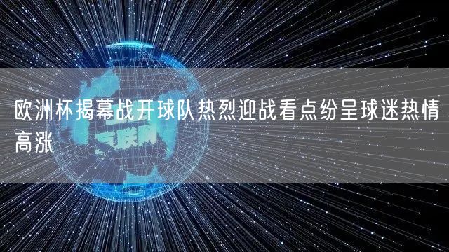 欧洲杯揭幕战开球队热烈迎战看点纷呈球迷热情高涨