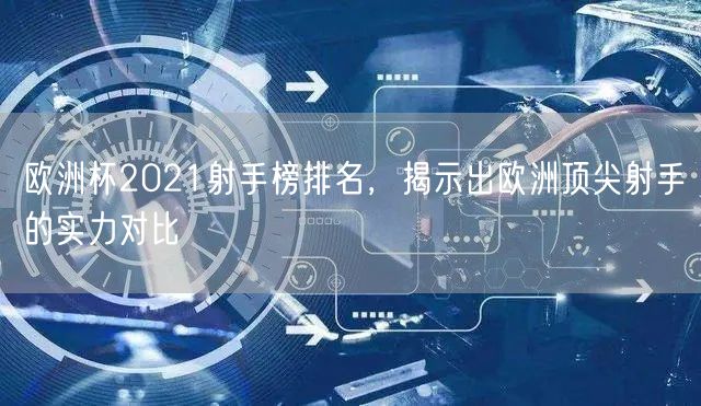 欧洲杯2021射手榜排名，揭示出欧洲顶尖射手的实力对比