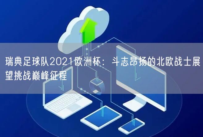 瑞典足球队2021欧洲杯：斗志昂扬的北欧战士展望挑战巅峰征程
