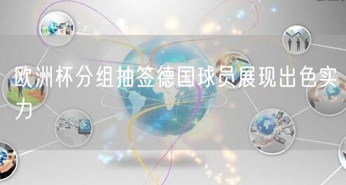 欧洲杯分组抽签德国球员展现出色实力