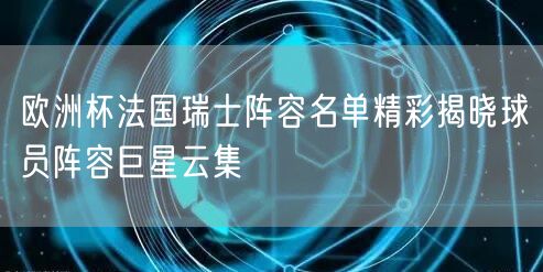 欧洲杯法国瑞士阵容名单精彩揭晓球员阵容巨星云集